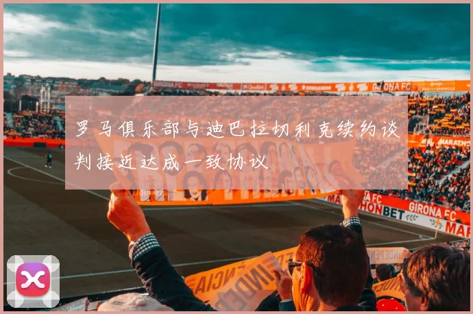 罗马俱乐部与迪巴拉切利克续约谈判接近达成一致协议