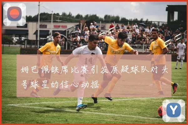 姆巴佩缺席比赛引发质疑球队对头号球星的信心动摇