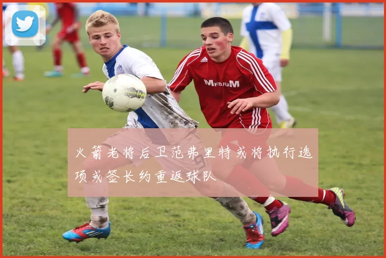 火箭老将后卫范弗里特或将执行选项或签长约重返球队