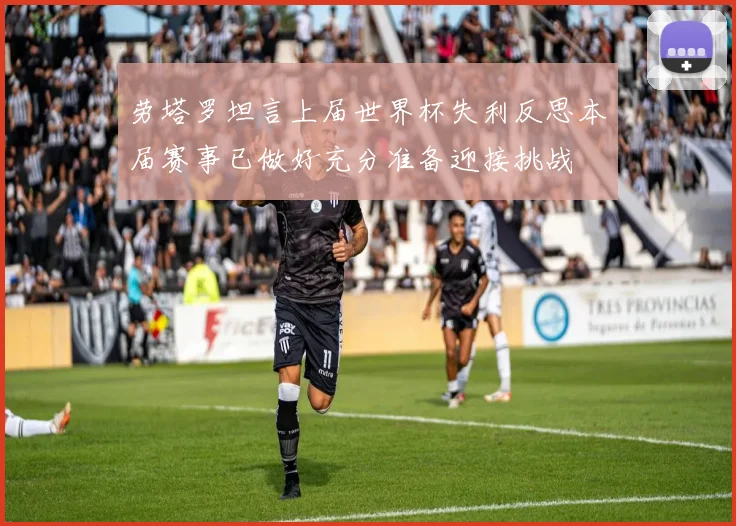 劳塔罗坦言上届世界杯失利反思本届赛事已做好充分准备迎接挑战