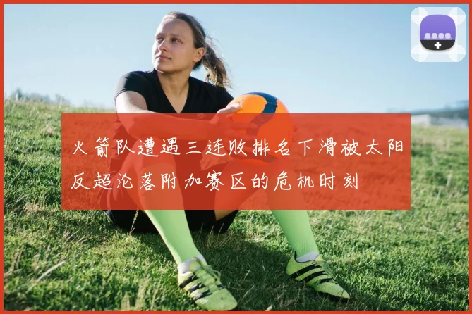 火箭队遭遇三连败排名下滑被太阳反超沦落附加赛区的危机时刻
