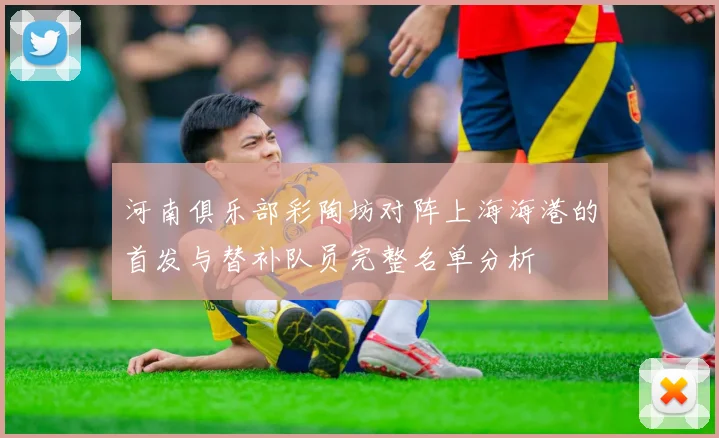 河南俱乐部彩陶坊对阵上海海港的首发与替补队员完整名单分析