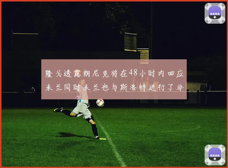 隆戈透露朗尼克将在48小时内回应米兰同时米兰也与斯洛特进行了非正式接触