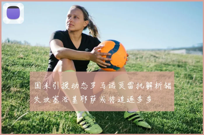 国米引援动态罗马诺莫雷托解析错失坎塞洛基耶萨或将追逐多多