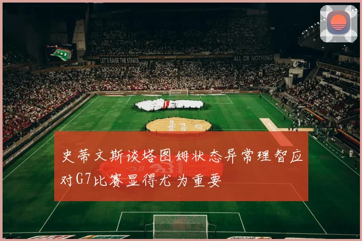 史蒂文斯谈塔图姆状态异常理智应对G7比赛显得尤为重要