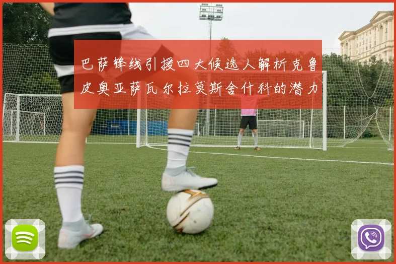 巴萨锋线引援四大候选人解析克鲁皮奥亚萨瓦尔拉莫斯舍什科的潜力与前景
