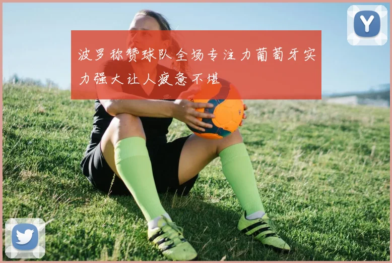 波罗称赞球队全场专注力葡萄牙实力强大让人疲惫不堪