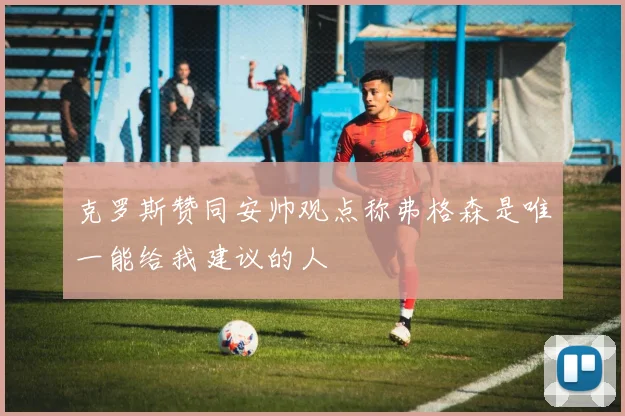 克罗斯赞同安帅观点称弗格森是唯一能给我建议的人