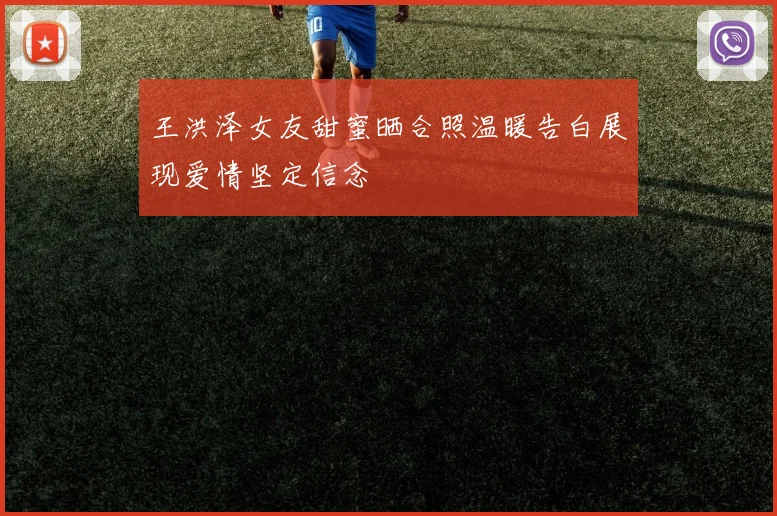 王洪泽女友甜蜜晒合照温暖告白展现爱情坚定信念