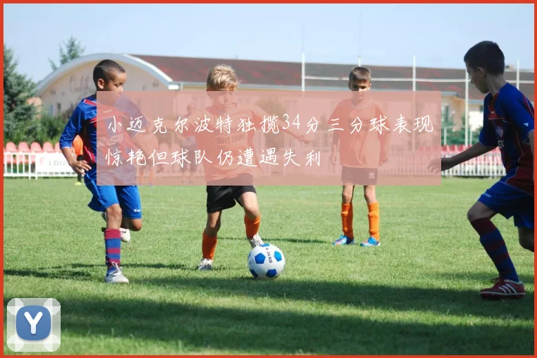 小迈克尔波特独揽34分三分球表现惊艳但球队仍遭遇失利