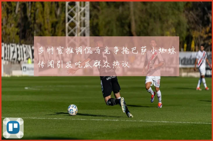 多特官推调侃马竞争抢巴萨小蜘蛛传闻引发吃瓜群众热议