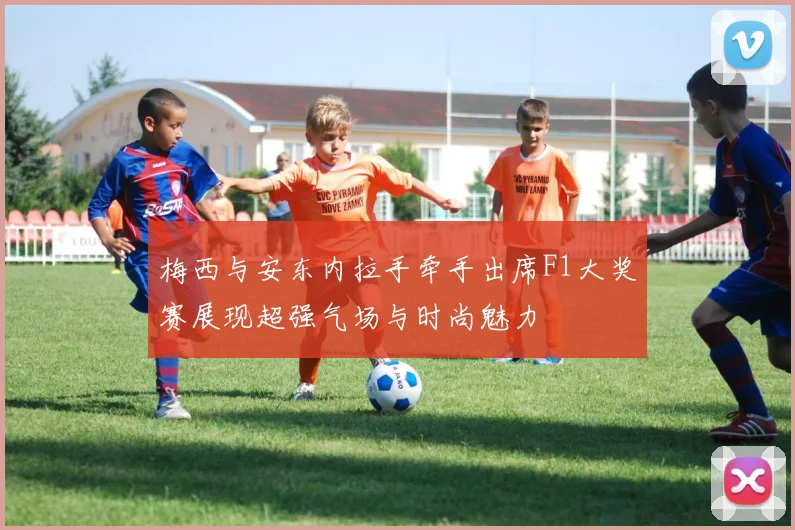 梅西与安东内拉手牵手出席F1大奖赛展现超强气场与时尚魅力