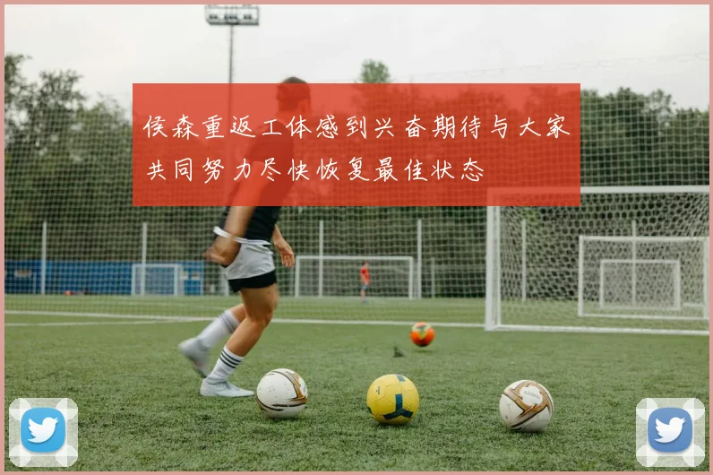 侯森重返工体感到兴奋期待与大家共同努力尽快恢复最佳状态