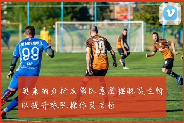 奥康纳分析灰熊队意图摆脱莫兰特以提升球队操作灵活性