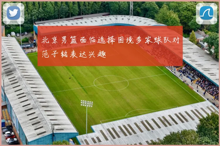 北京男篮面临选择困境多家球队对范子铭表达兴趣