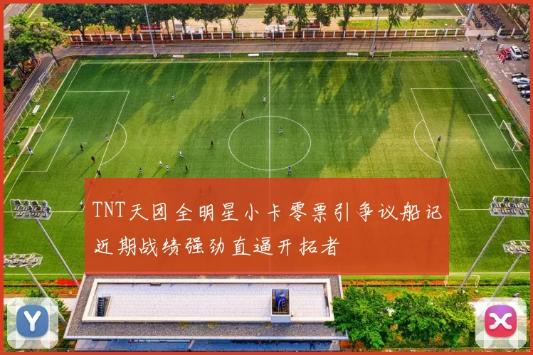 TNT天团全明星小卡零票引争议船记近期战绩强劲直逼开拓者