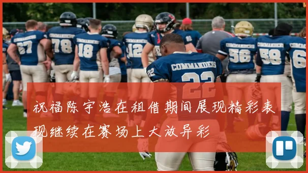 祝福陈宇浩在租借期间展现精彩表现继续在赛场上大放异彩