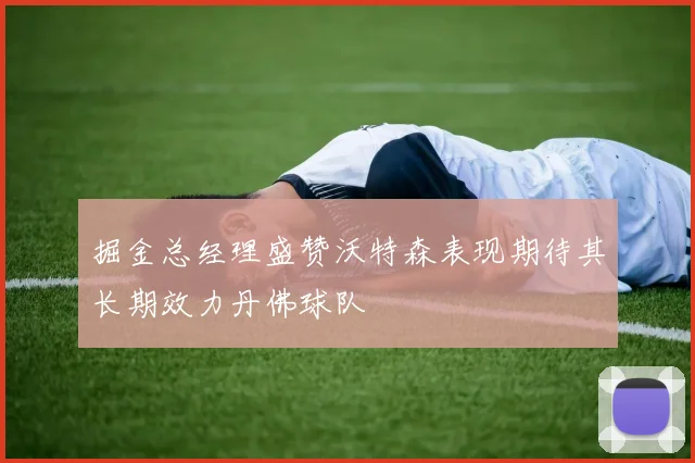 掘金总经理盛赞沃特森表现期待其长期效力丹佛球队