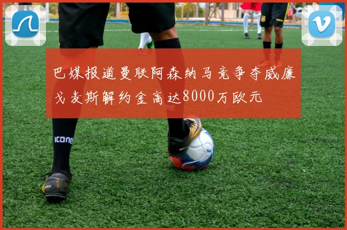 巴媒报道曼联阿森纳马竞争夺威廉戈麦斯解约金高达8000万欧元