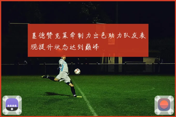 基德赞克莱牵制力出色助力队友表现提升状态达到巅峰