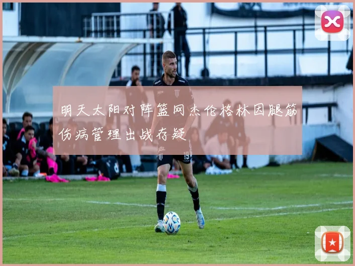 明天太阳对阵篮网杰伦格林因腿筋伤病管理出战存疑
