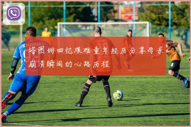 塔图姆回忆艰难童年经历分享母亲崩溃瞬间的心路历程