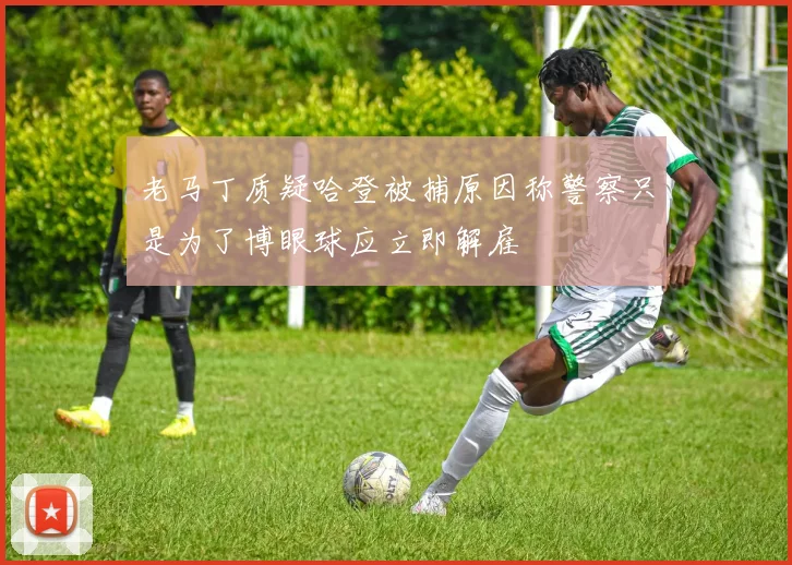 老马丁质疑哈登被捕原因称警察只是为了博眼球应立即解雇