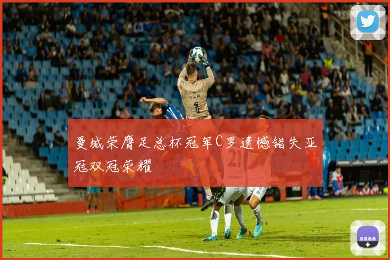 曼城荣膺足总杯冠军C罗遗憾错失亚冠双冠荣耀