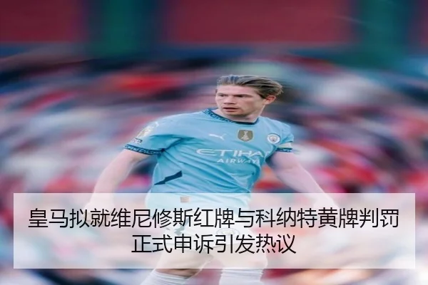 皇马拟就维尼修斯红牌与科纳特黄牌判罚正式申诉引发热议 - MILANESPORTS